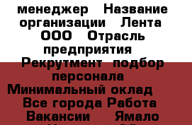HR-менеджер › Название организации ­ Лента, ООО › Отрасль предприятия ­ Рекрутмент, подбор персонала › Минимальный оклад ­ 1 - Все города Работа » Вакансии   . Ямало-Ненецкий АО,Муравленко г.
